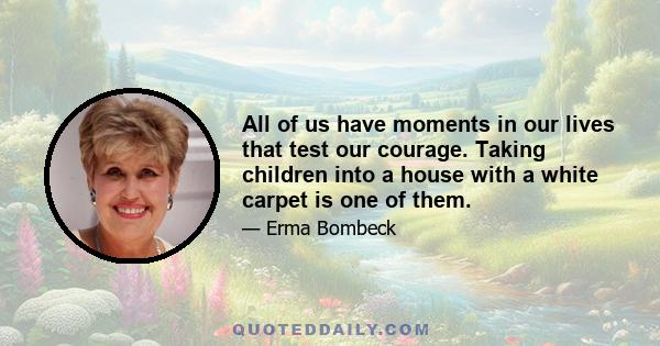 All of us have moments in our lives that test our courage. Taking children into a house with a white carpet is one of them.