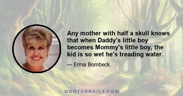 Any mother with half a skull knows that when Daddy's little boy becomes Mommy's little boy, the kid is so wet he's treading water.