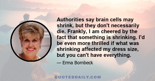 Authorities say brain cells may shrink, but they don't necessarily die. Frankly, I am cheered by the fact that something is shrinking. I'd be even more thrilled if what was shrinking affected my dress size, but you