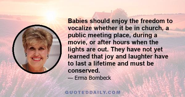 Babies should enjoy the freedom to vocalize whether it be in church, a public meeting place, during a movie, or after hours when the lights are out. They have not yet learned that joy and laughter have to last a