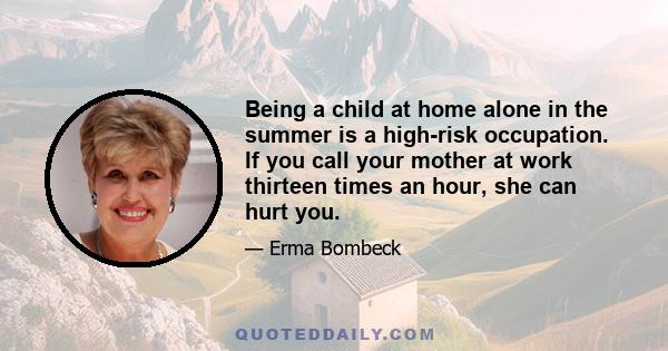 Being a child at home alone in the summer is a high-risk occupation. If you call your mother at work thirteen times an hour, she can hurt you.