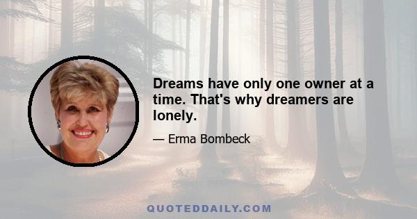 Dreams have only one owner at a time. That's why dreamers are lonely.