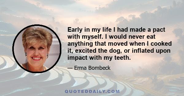 Early in my life I had made a pact with myself. I would never eat anything that moved when I cooked it, excited the dog, or inflated upon impact with my teeth.