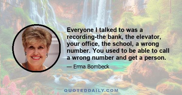 Everyone I talked to was a recording-the bank, the elevator, your office, the school, a wrong number. You used to be able to call a wrong number and get a person.