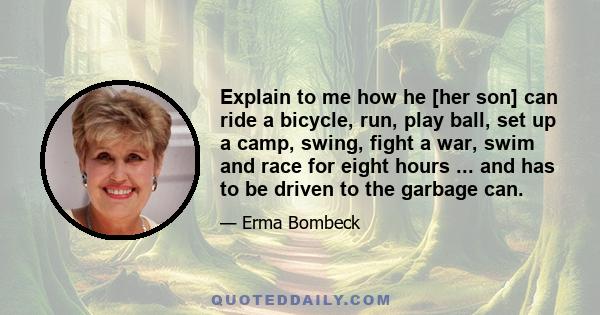 Explain to me how he [her son] can ride a bicycle, run, play ball, set up a camp, swing, fight a war, swim and race for eight hours ... and has to be driven to the garbage can.