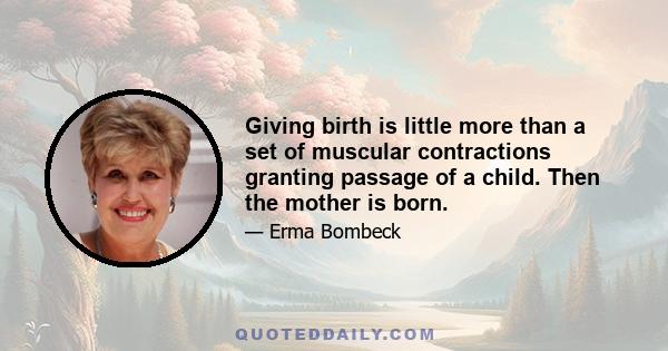 Giving birth is little more than a set of muscular contractions granting passage of a child. Then the mother is born.