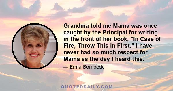 Grandma told me Mama was once caught by the Principal for writing in the front of her book, In Case of Fire, Throw This in First. I have never had so much respect for Mama as the day I heard this.