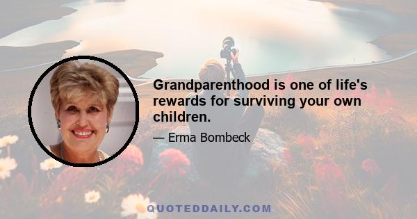 Grandparenthood is one of life's rewards for surviving your own children.