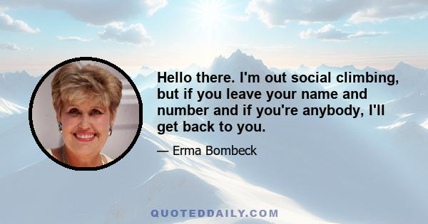 Hello there. I'm out social climbing, but if you leave your name and number and if you're anybody, I'll get back to you.