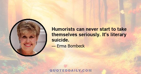 Humorists can never start to take themselves seriously. It's literary suicide.