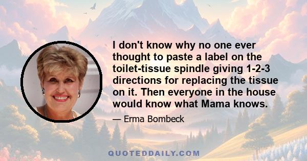 I don't know why no one ever thought to paste a label on the toilet-tissue spindle giving 1-2-3 directions for replacing the tissue on it. Then everyone in the house would know what Mama knows.