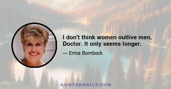 I don't think women outlive men, Doctor. It only seems longer.