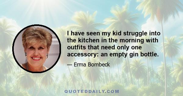 I have seen my kid struggle into the kitchen in the morning with outfits that need only one accessory: an empty gin bottle.