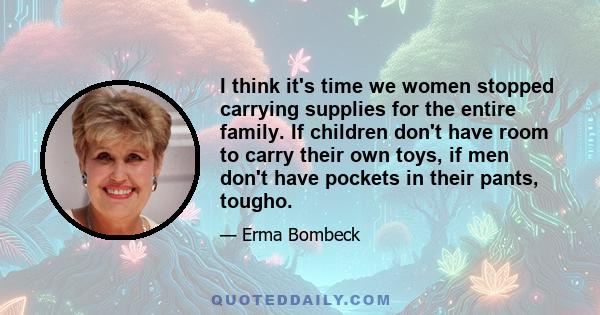 I think it's time we women stopped carrying supplies for the entire family. If children don't have room to carry their own toys, if men don't have pockets in their pants, tougho.