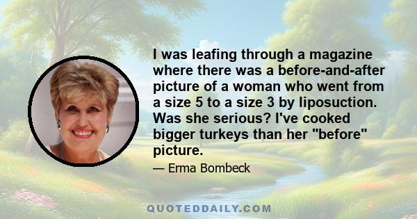 I was leafing through a magazine where there was a before-and-after picture of a woman who went from a size 5 to a size 3 by liposuction. Was she serious? I've cooked bigger turkeys than her before picture.