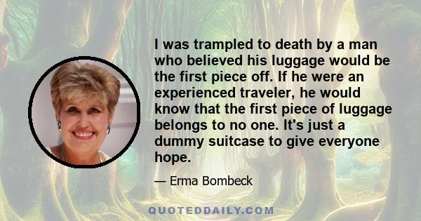 I was trampled to death by a man who believed his luggage would be the first piece off. If he were an experienced traveler, he would know that the first piece of luggage belongs to no one. It's just a dummy suitcase to