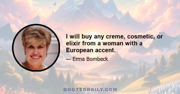 I will buy any creme, cosmetic, or elixir from a woman with a European accent.