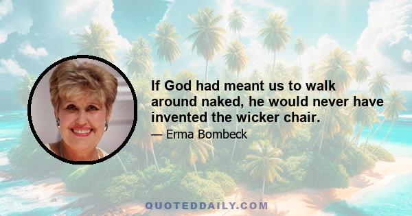 If God had meant us to walk around naked, he would never have invented the wicker chair.