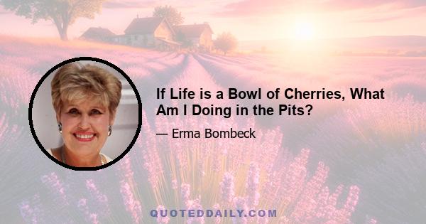 If Life is a Bowl of Cherries, What Am I Doing in the Pits?