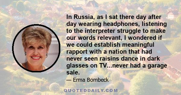 In Russia, as I sat there day after day wearing headphones, listening to the interpreter struggle to make our words relevant, I wondered if we could establish meaningful rapport with a nation that had never seen raisins 