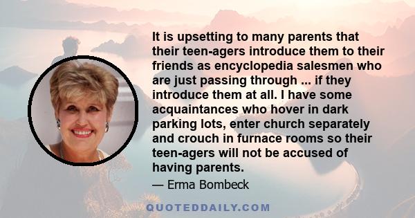 It is upsetting to many parents that their teen-agers introduce them to their friends as encyclopedia salesmen who are just passing through ... if they introduce them at all. I have some acquaintances who hover in dark