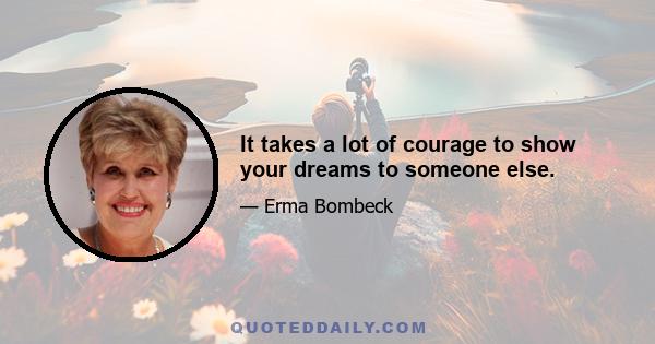 It takes a lot of courage to show your dreams to someone else.