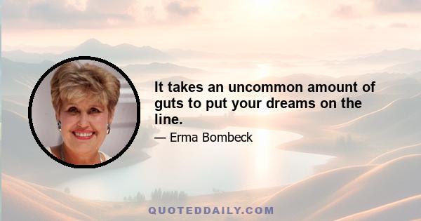 It takes an uncommon amount of guts to put your dreams on the line.