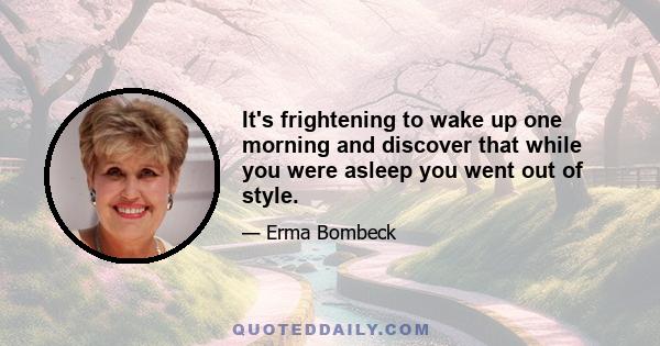 It's frightening to wake up one morning and discover that while you were asleep you went out of style.