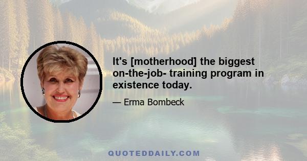 It's [motherhood] the biggest on-the-job- training program in existence today.