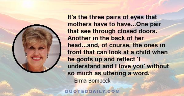 It's the three pairs of eyes that mothers have to have...One pair that see through closed doors. Another in the back of her head...and, of course, the ones in front that can look at a child when he goofs up and reflect