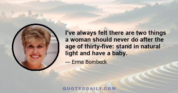 I've always felt there are two things a woman should never do after the age of thirty-five: stand in natural light and have a baby.