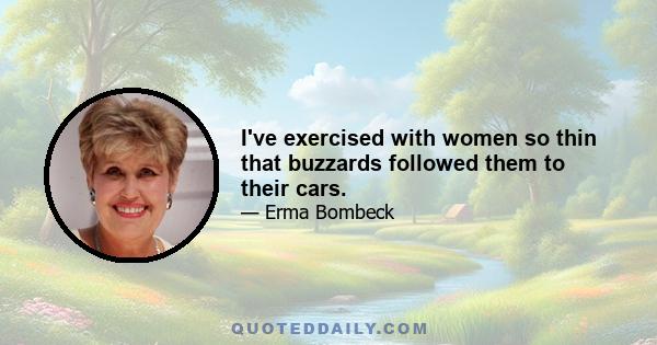 I've exercised with women so thin that buzzards followed them to their cars.