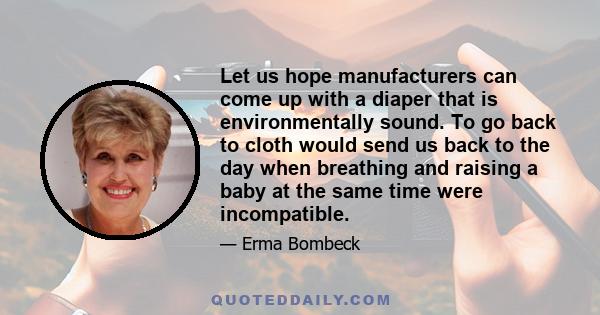 Let us hope manufacturers can come up with a diaper that is environmentally sound. To go back to cloth would send us back to the day when breathing and raising a baby at the same time were incompatible.