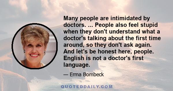 Many people are intimidated by doctors. ... People also feel stupid when they don't understand what a doctor's talking about the first time around, so they don't ask again. And let's be honest here, people. English is