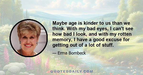 Maybe age is kinder to us than we think. With my bad eyes, I can't see how bad I look, and with my rotten memory, I have a good excuse for getting out of a lot of stuff.