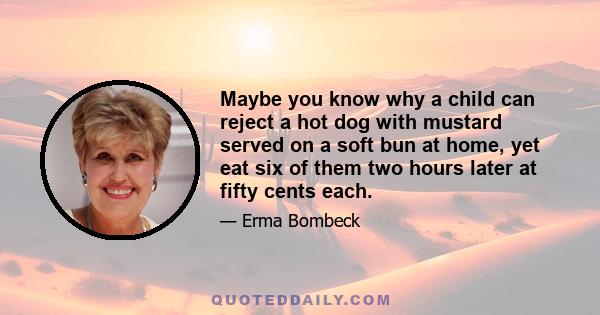 Maybe you know why a child can reject a hot dog with mustard served on a soft bun at home, yet eat six of them two hours later at fifty cents each.