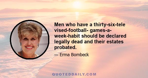 Men who have a thirty-six-tele vised-football- games-a- week-habit should be declared legally dead and their estates probated.