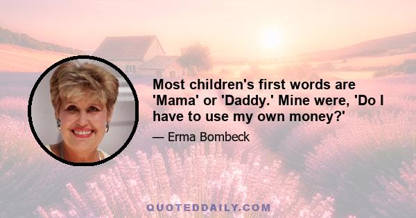 Most children's first words are 'Mama' or 'Daddy.' Mine were, 'Do I have to use my own money?'