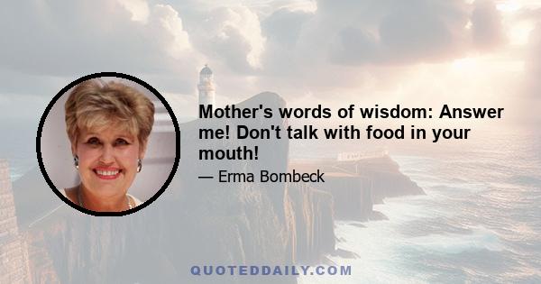 Mother's words of wisdom: Answer me! Don't talk with food in your mouth!