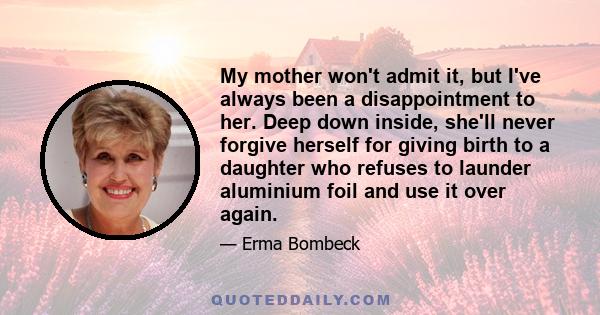 My mother won't admit it, but I've always been a disappointment to her. Deep down inside, she'll never forgive herself for giving birth to a daughter who refuses to launder aluminium foil and use it over again.