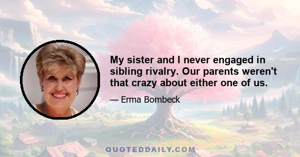 My sister and I never engaged in sibling rivalry. Our parents weren't that crazy about either one of us.