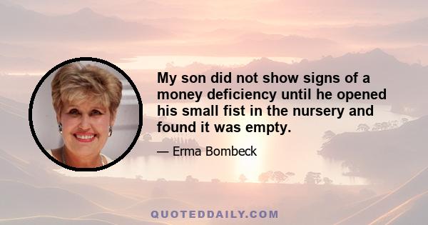 My son did not show signs of a money deficiency until he opened his small fist in the nursery and found it was empty.