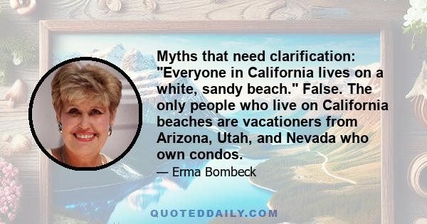 Myths that need clarification: Everyone in California lives on a white, sandy beach. False. The only people who live on California beaches are vacationers from Arizona, Utah, and Nevada who own condos.