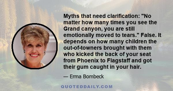 Myths that need clarification: No matter how many times you see the Grand canyon, you are still emotionally moved to tears. False. It depends on how many children the out-of-towners brought with them who kicked the back 