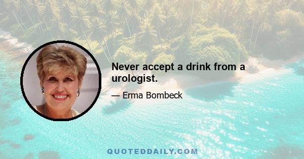 Never accept a drink from a urologist.