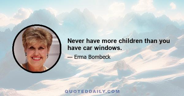 Never have more children than you have car windows.