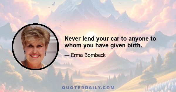 Never lend your car to anyone to whom you have given birth.