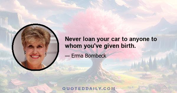 Never loan your car to anyone to whom you've given birth.