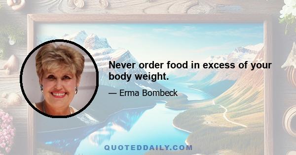 Never order food in excess of your body weight.