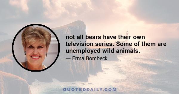 not all bears have their own television series. Some of them are unemployed wild animals.